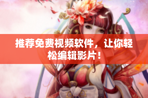 推荐免费视频软件，让你轻松编辑影片！