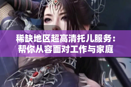 稀缺地区超高清托儿服务：帮你从容面对工作与家庭