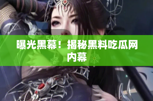 曝光黑幕！揭秘黑料吃瓜网内幕