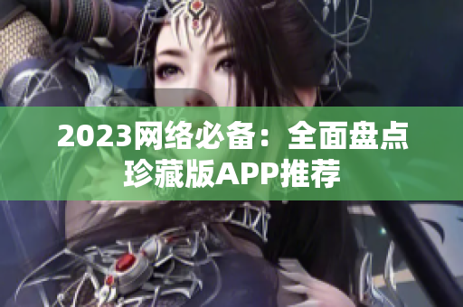 2023网络必备：全面盘点珍藏版APP推荐