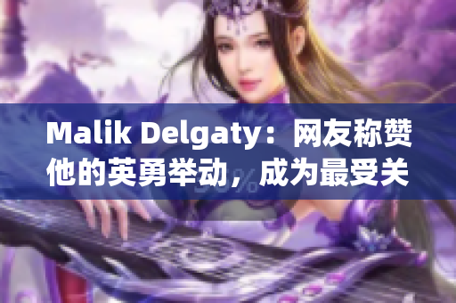 Malik Delgaty：网友称赞他的英勇举动，成为最受关注的消防员