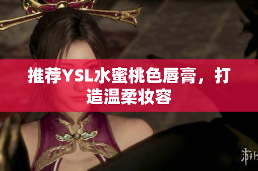 推荐YSL水蜜桃色唇膏，打造温柔妆容