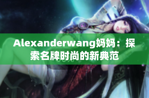 Alexanderwang妈妈：探索名牌时尚的新典范