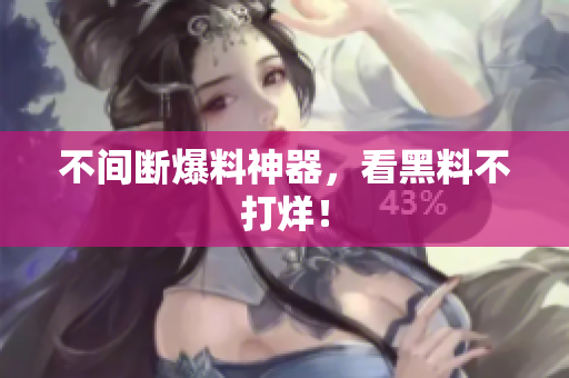 不间断爆料神器，看黑料不打烊！