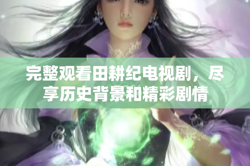完整观看田耕纪电视剧，尽享历史背景和精彩剧情