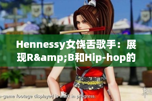 Hennessy女饶舌歌手：展现R&B和Hip-hop的完美结合