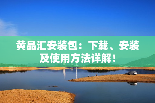 黄品汇安装包：下载、安装及使用方法详解！