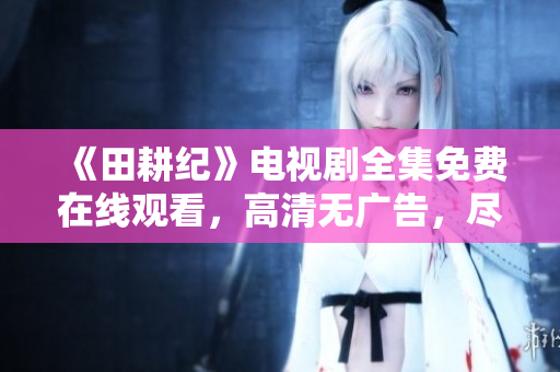 《田耕纪》电视剧全集免费在线观看，高清无广告，尽在这里！