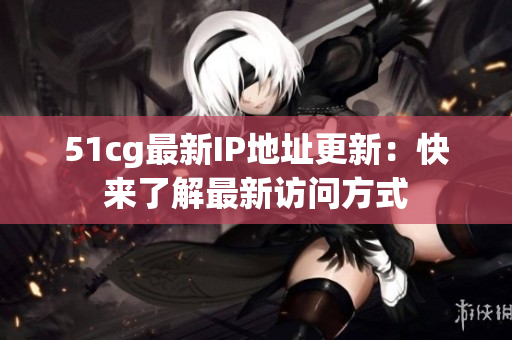 51cg最新IP地址更新：快来了解最新访问方式