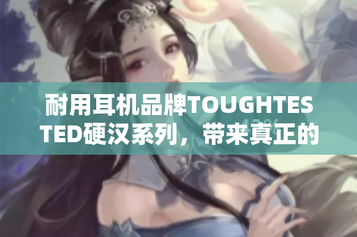 耐用耳机品牌TOUGHTESTED硬汉系列，带来真正的音乐享受