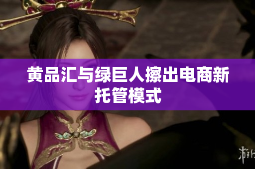 黄品汇与绿巨人擦出电商新托管模式