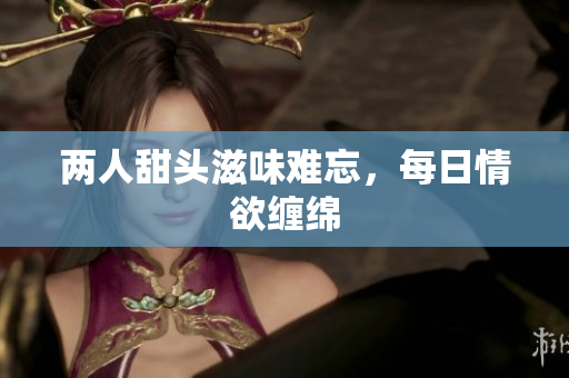 两人甜头滋味难忘，每日情欲缠绵
