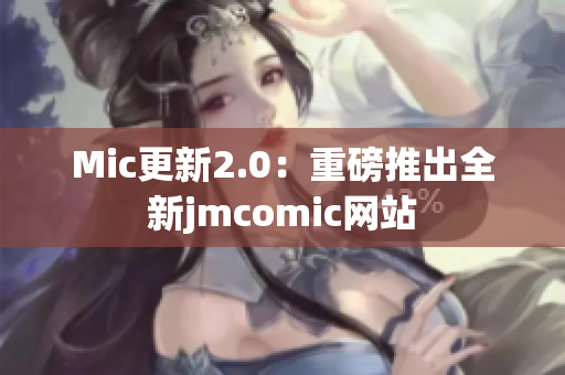 Mic更新2.0：重磅推出全新jmcomic网站