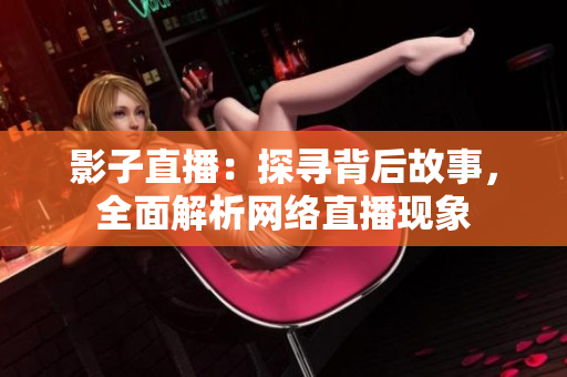 影子直播：探寻背后故事，全面解析网络直播现象