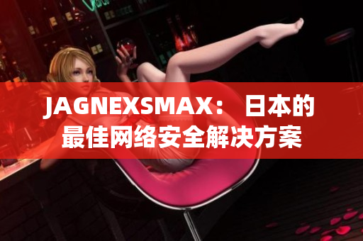 JAGNEXSMAX： 日本的最佳网络安全解决方案
