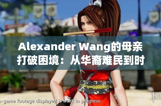 Alexander Wang的母亲打破困境：从华裔难民到时尚巨头