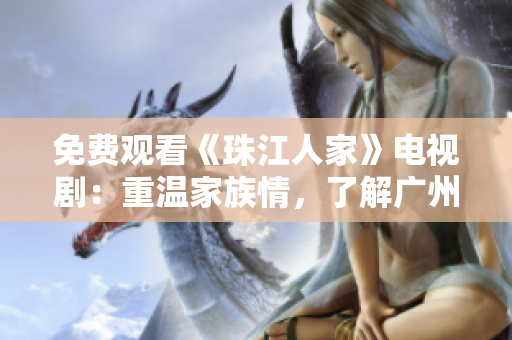 免费观看《珠江人家》电视剧：重温家族情，了解广州风情
