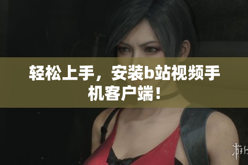 轻松上手，安装b站视频手机客户端！