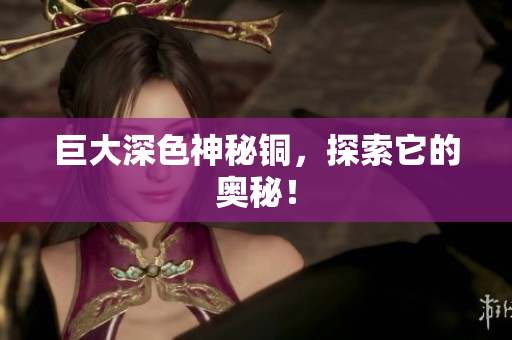 巨大深色神秘铜，探索它的奥秘！