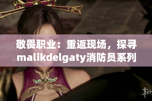敬畏职业：重返现场，探寻malikdelgaty消防员系列背后的故事