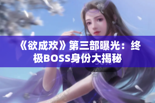 《欲成欢》第三部曝光：终极BOSS身份大揭秘