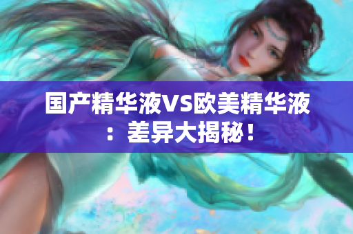 国产精华液VS欧美精华液：差异大揭秘！