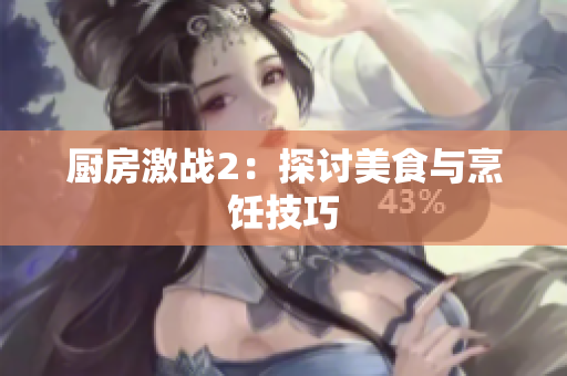 厨房激战2：探讨美食与烹饪技巧