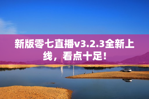 新版零七直播v3.2.3全新上线，看点十足！