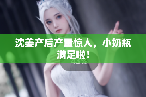 沈姜产后产量惊人，小奶瓶满足啦！