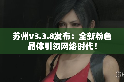 苏州v3.3.8发布：全新粉色晶体引领网络时代！
