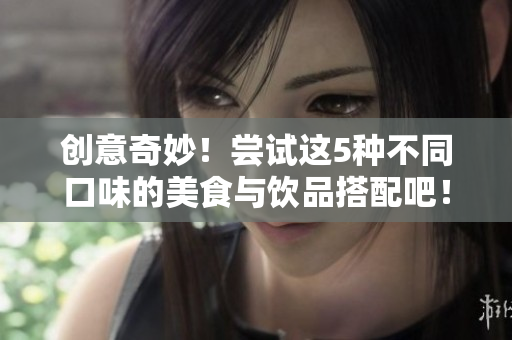 创意奇妙！尝试这5种不同口味的美食与饮品搭配吧！