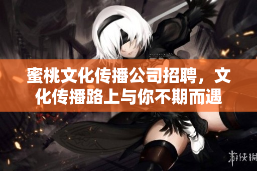 蜜桃文化传播公司招聘，文化传播路上与你不期而遇