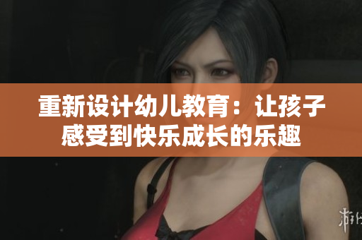 重新设计幼儿教育：让孩子感受到快乐成长的乐趣