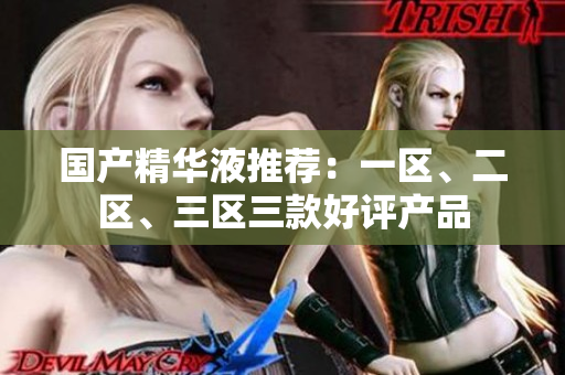 国产精华液推荐：一区、二区、三区三款好评产品