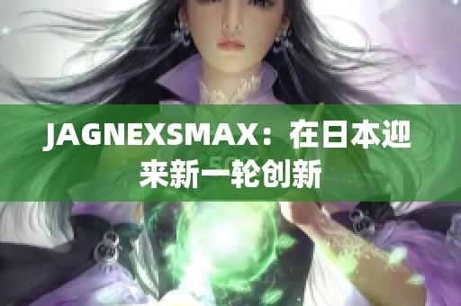JAGNEXSMAX：在日本迎来新一轮创新