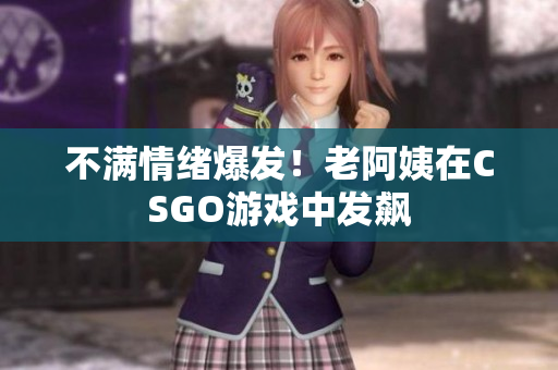 不满情绪爆发！老阿姨在CSGO游戏中发飙