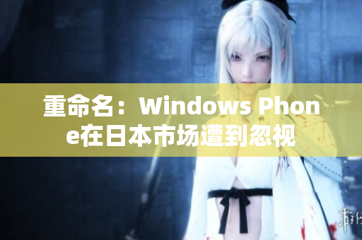 重命名：Windows Phone在日本市场遭到忽视