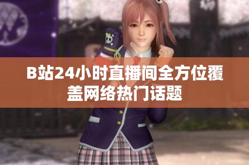 B站24小时直播间全方位覆盖网络热门话题