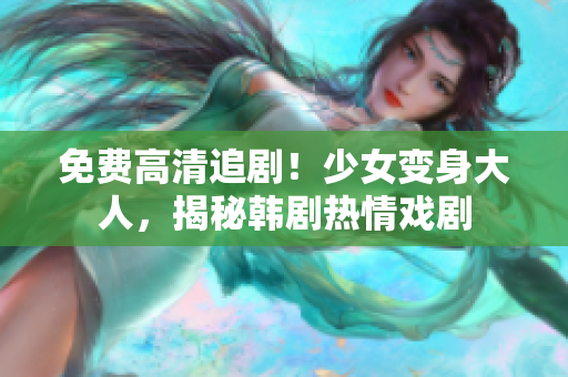 免费高清追剧！少女变身大人，揭秘韩剧热情戏剧