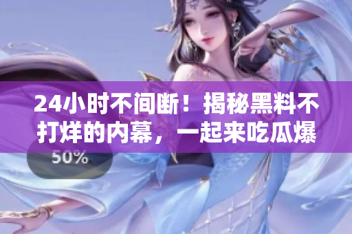 24小时不间断！揭秘黑料不打烊的内幕，一起来吃瓜爆料吧！