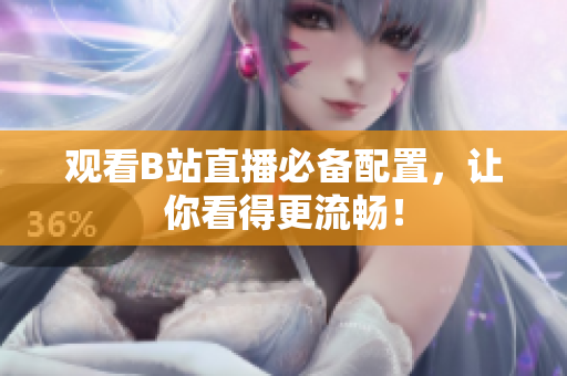 观看B站直播必备配置，让你看得更流畅！