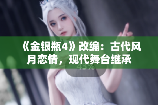 《金银瓶4》改编：古代风月恋情，现代舞台继承