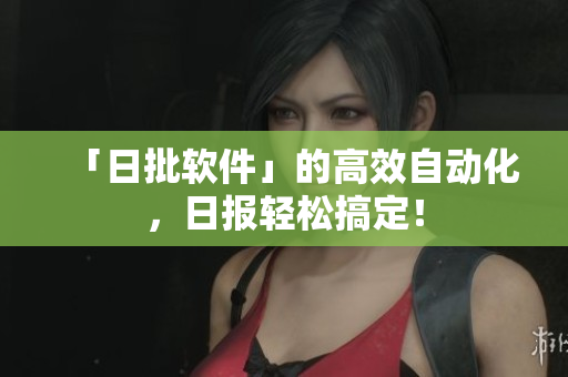 「日批软件」的高效自动化，日报轻松搞定！