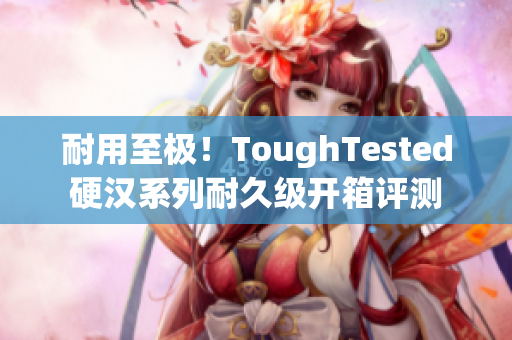 耐用至极！ToughTested硬汉系列耐久级开箱评测
