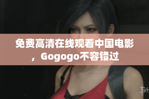 免费高清在线观看中国电影，Gogogo不容错过