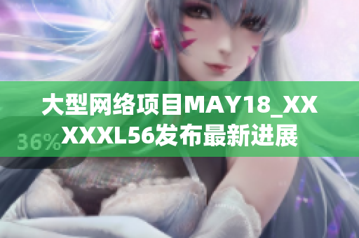 大型网络项目MAY18_XXXXXL56发布最新进展