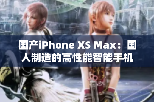 国产iPhone XS Max：国人制造的高性能智能手机