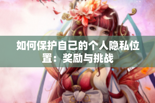 如何保护自己的个人隐私位置：奖励与挑战