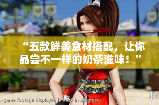 “五款鲜美食材搭配，让你品尝不一样的奶茶滋味！”