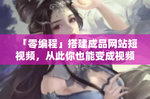 「零编程」搭建成品网站短视频，从此你也能变成视频达人！